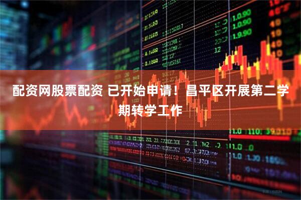 配资网股票配资 已开始申请！昌平区开展第二学期转学工作