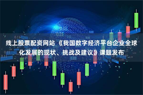 线上股票配资网站 《我国数字经济平台企业全球化发展的现状、挑战及建议》课题发布