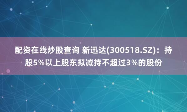 配资在线炒股查询 新迅达(300518.SZ)：持股5%以上股东拟减持不超过3%的股份