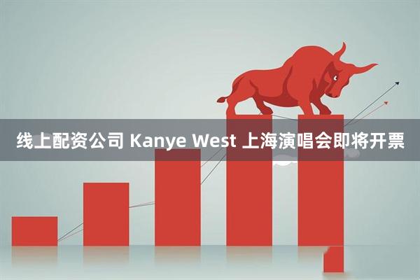 线上配资公司 Kanye West 上海演唱会即将开票