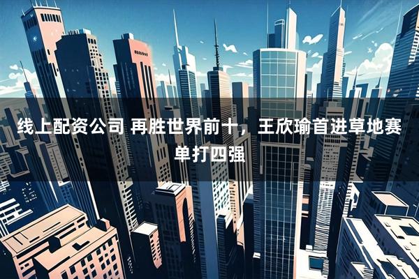 线上配资公司 再胜世界前十，王欣瑜首进草地赛单打四强
