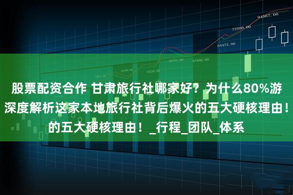 股票配资合作 甘肃旅行社哪家好？为什么80%游客选择小刚旅行？深度解析这家本地旅行社背后爆火的五大硬核理由！_行程_团队_体系