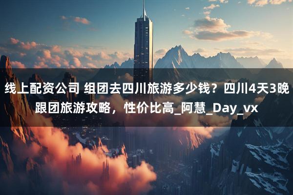 线上配资公司 组团去四川旅游多少钱？四川4天3晚跟团旅游攻略，性价比高_阿慧_Day_vx