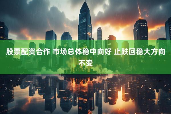 股票配资合作 市场总体稳中向好 止跌回稳大方向不变