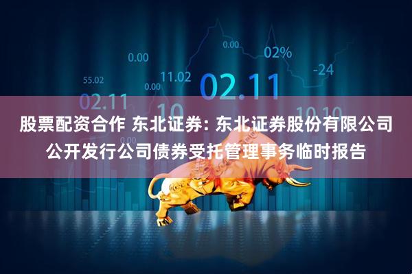 股票配资合作 东北证券: 东北证券股份有限公司公开发行公司债券受托管理事务临时报告