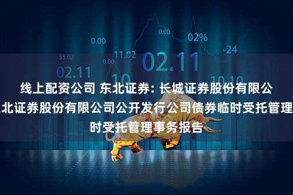 线上配资公司 东北证券: 长城证券股份有限公司关于东北证券股份有限公司公开发行公司债券临时受托管理事务报告