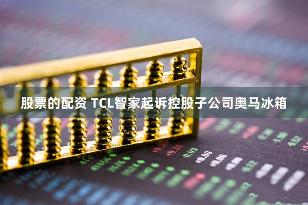 股票的配资 TCL智家起诉控股子公司奥马冰箱