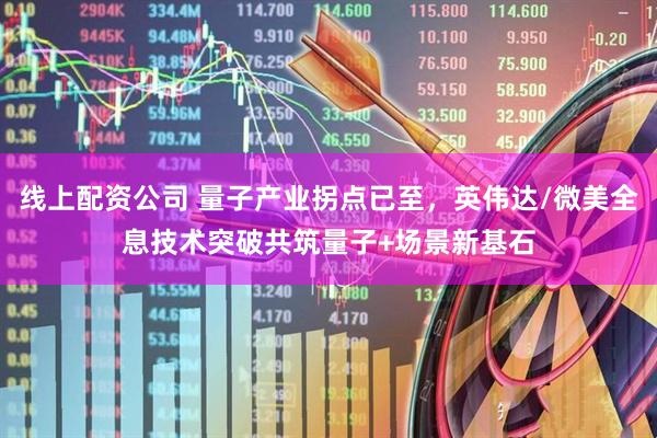 线上配资公司 量子产业拐点已至，英伟达/微美全息技术突破共筑量子+场景新基石