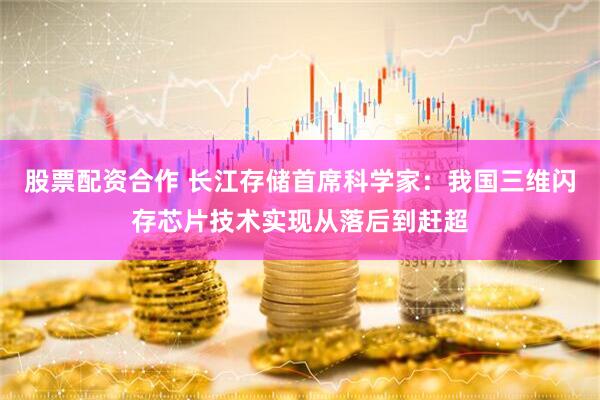 股票配资合作 长江存储首席科学家：我国三维闪存芯片技术实现从落后到赶超