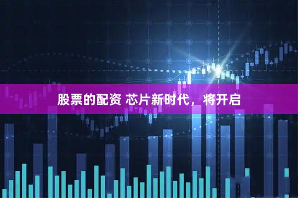 股票的配资 芯片新时代，将开启