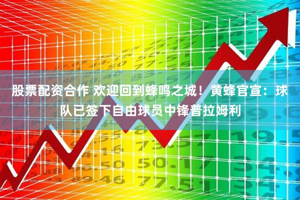 股票配资合作 欢迎回到蜂鸣之城！黄蜂官宣：球队已签下自由球员中锋普拉姆利