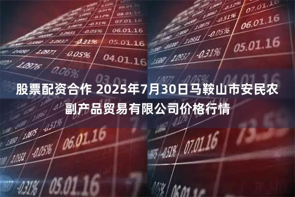 股票配资合作 2025年7月30日马鞍山市安民农副产品贸易有限公司价格行情