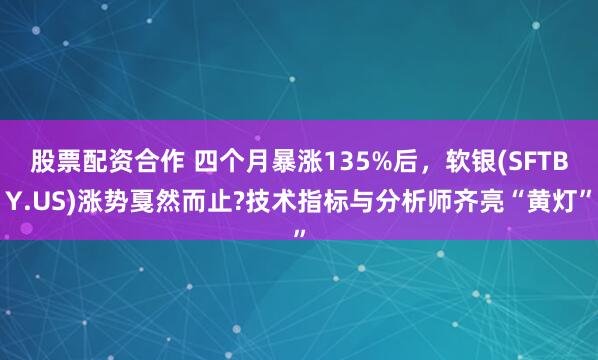 股票配资合作 四个月暴涨135%后，软银(SFTBY.US)涨势戛然而止?技术指标与分析师齐亮“黄灯”