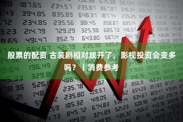 股票的配资 古装剧相对放开了，影视投资会变多吗？丨消费参考