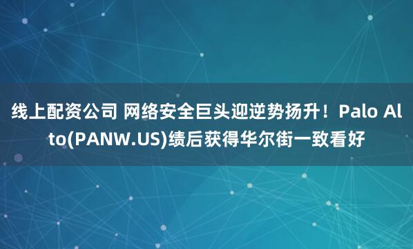 线上配资公司 网络安全巨头迎逆势扬升！Palo Alto(PANW.US)绩后获得华尔街一致看好