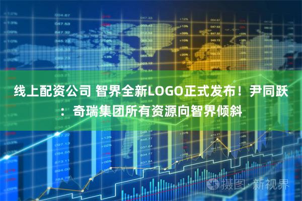 线上配资公司 智界全新LOGO正式发布！尹同跃：奇瑞集团所有资源向智界倾斜