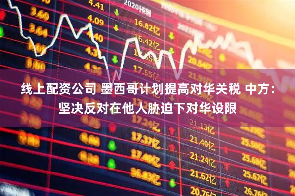 线上配资公司 墨西哥计划提高对华关税 中方：坚决反对在他人胁迫下对华设限