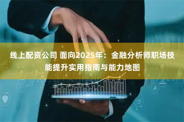 线上配资公司 面向2025年：金融分析师职场技能提升实用指南与能力地图