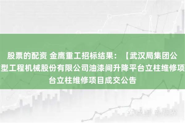 股票的配资 金鹰重工招标结果：【武汉局集团公司】金鹰重型工程机械股份有限公司油漆间升降平台立柱维修项目成交公告