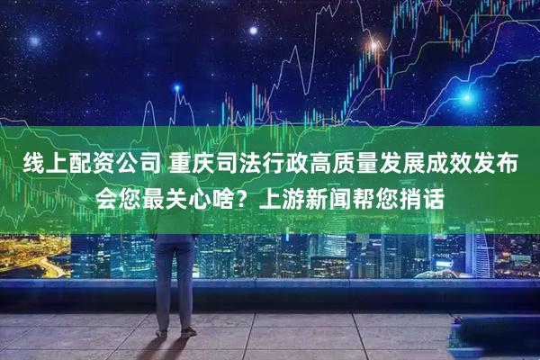 线上配资公司 重庆司法行政高质量发展成效发布会您最关心啥？上游新闻帮您捎话