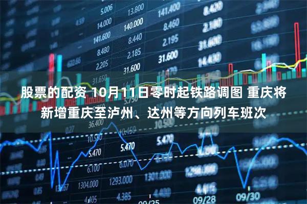 股票的配资 10月11日零时起铁路调图 重庆将新增重庆至泸州、达州等方向列车班次