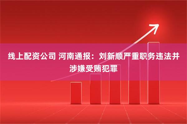 线上配资公司 河南通报：刘新顺严重职务违法并涉嫌受贿犯罪