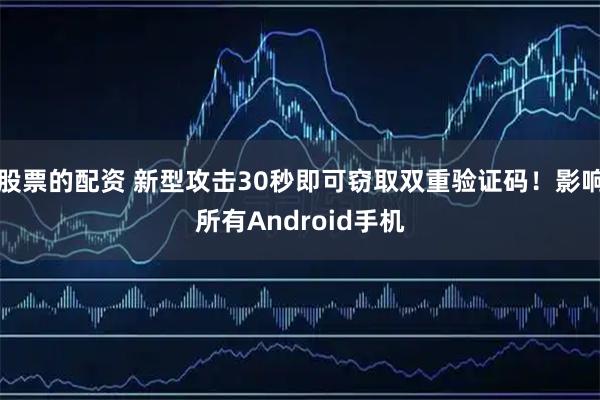 股票的配资 新型攻击30秒即可窃取双重验证码！影响所有Android手机