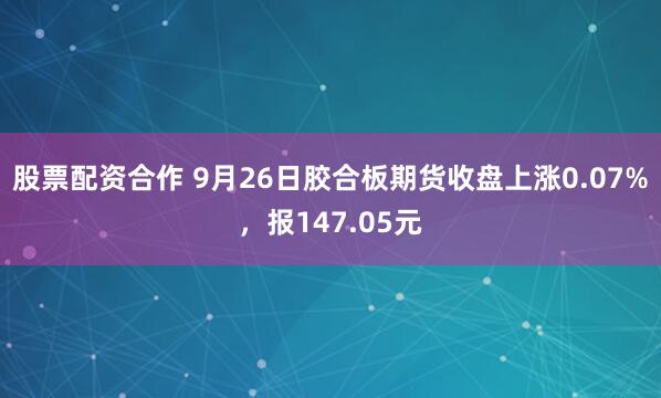 股票配资合作 9月26日胶合板期货收盘上涨0.07%，报147.05元