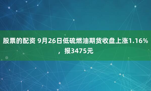 股票的配资 9月26日低硫燃油期货收盘上涨1.16%，报3475元