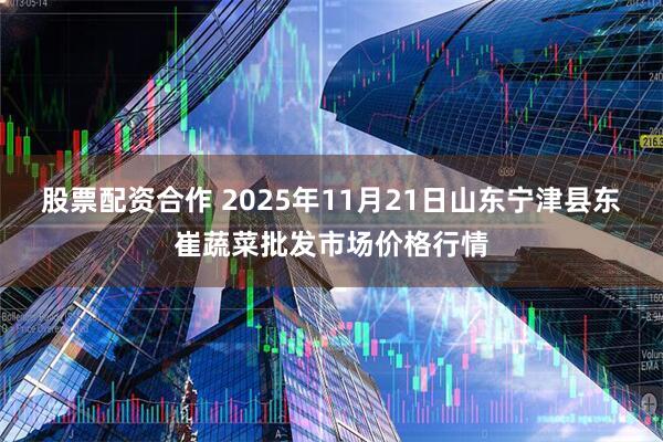 股票配资合作 2025年11月21日山东宁津县东崔蔬菜批发市场价格行情