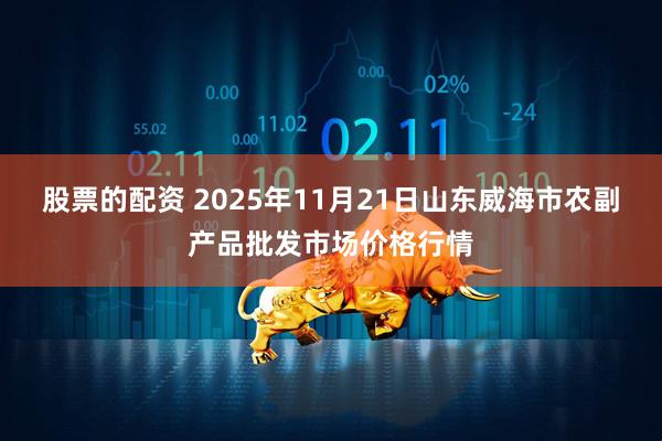 股票的配资 2025年11月21日山东威海市农副产品批发市场价格行情