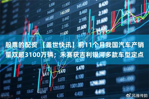 股票的配资 【盖世快讯】前11个月我国汽车产销量双超3100万辆；禾赛获吉利银河多款车型定点