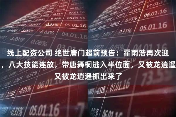 线上配资公司 绝世唐门超前预告：霍雨浩再次迎战龙逍遥，八大技能连放，带唐舞桐逃入半位面，又被龙逍遥抓出来了