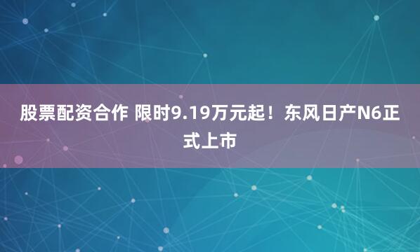 股票配资合作 限时9.19万元起！东风日产N6正式上市