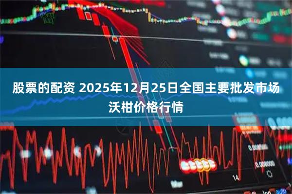 股票的配资 2025年12月25日全国主要批发市场沃柑价格行情