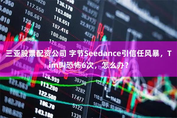 三亚股票配资公司 字节Seedance引信任风暴，Tim叫恐怖6次，怎么办？
