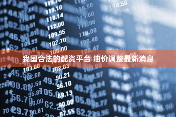 我国合法的配资平台 油价调整最新消息