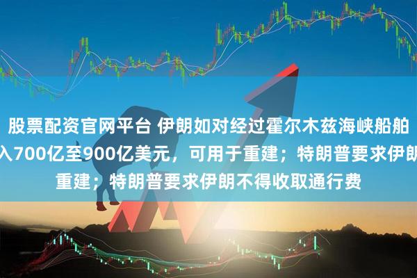 股票配资官网平台 伊朗如对经过霍尔木兹海峡船舶收费，每年或收入700亿至900亿美元，可用于重建；特朗普要求伊朗不得收取通行费