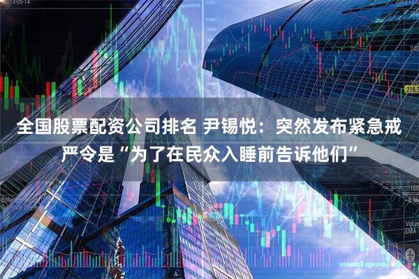 全国股票配资公司排名 尹锡悦：突然发布紧急戒严令是“为了在民众入睡前告诉他们”