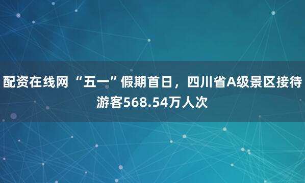 配资在线网 “五一”假期首日，四川省A级景区接待游客568.54万人次