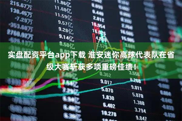 实盘配资平台app下载 淮安迷你高球代表队在省级大赛斩获多项重磅佳绩！