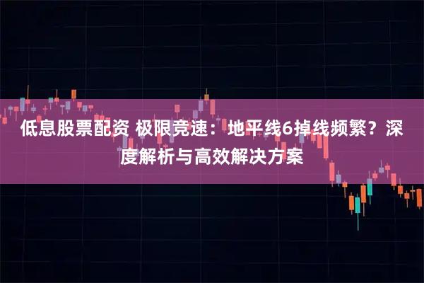 低息股票配资 极限竞速：地平线6掉线频繁？深度解析与高效解决方案