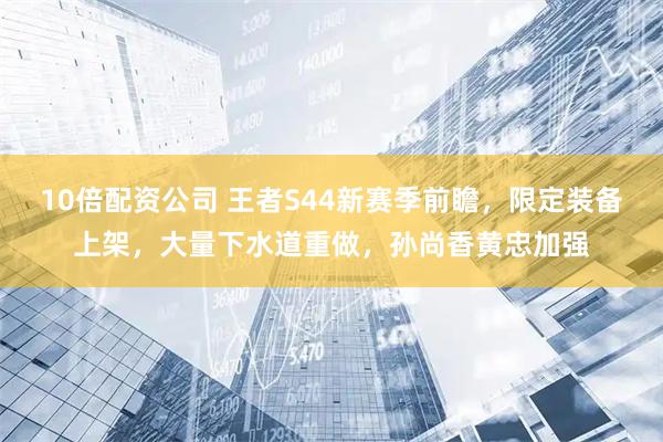 10倍配资公司 王者S44新赛季前瞻，限定装备上架，大量下水道重做，孙尚香黄忠加强