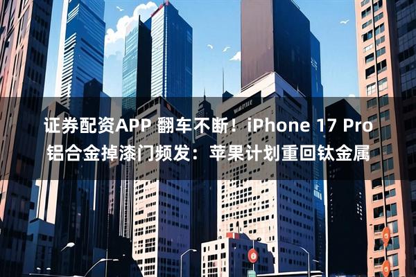 证券配资APP 翻车不断！iPhone 17 Pro铝合金掉漆门频发：苹果计划重回钛金属